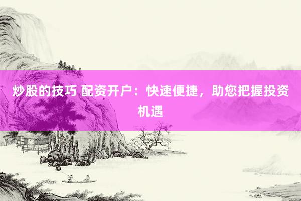 炒股的技巧 配资开户：快速便捷，助您把握投资机遇