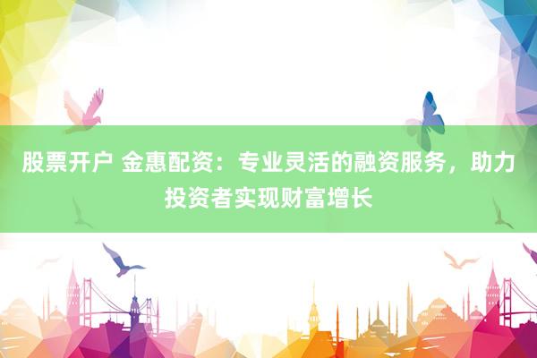 股票开户 金惠配资：专业灵活的融资服务，助力投资者实现财富增长