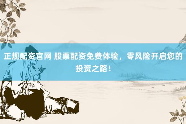 正规配资官网 股票配资免费体验，零风险开启您的投资之路！