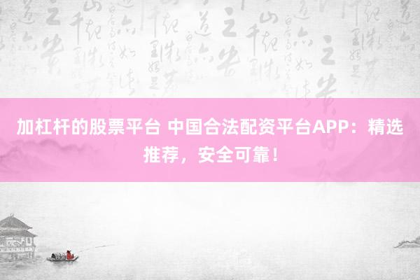 加杠杆的股票平台 中国合法配资平台APP：精选推荐，安全可靠！