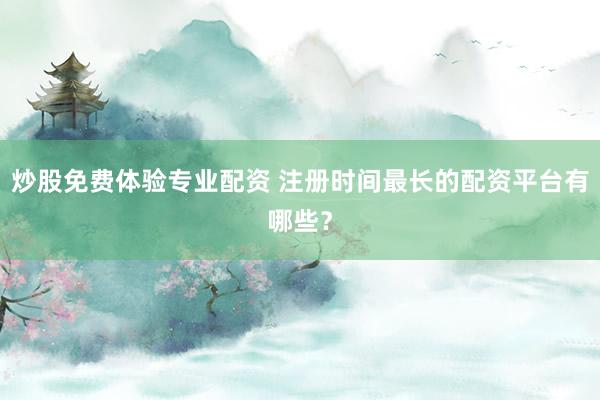 炒股免费体验专业配资 注册时间最长的配资平台有哪些？