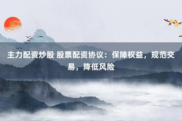主力配资炒股 股票配资协议：保障权益，规范交易，降低风险