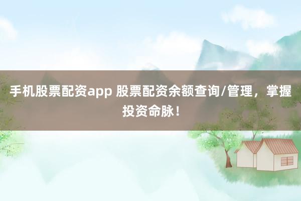 手机股票配资app 股票配资余额查询/管理，掌握投资命脉！