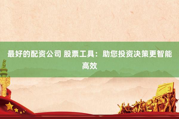 最好的配资公司 股票工具：助您投资决策更智能高效