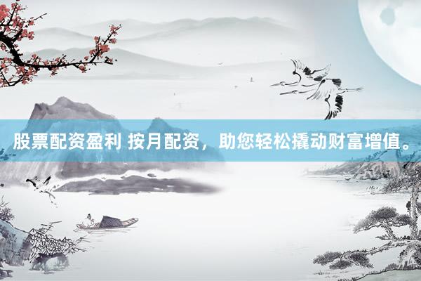 股票配资盈利 按月配资，助您轻松撬动财富增值。