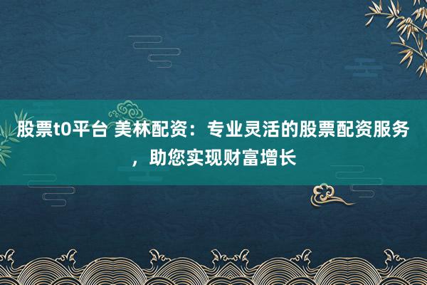 股票t0平台 美林配资：专业灵活的股票配资服务，助您实现财富增长