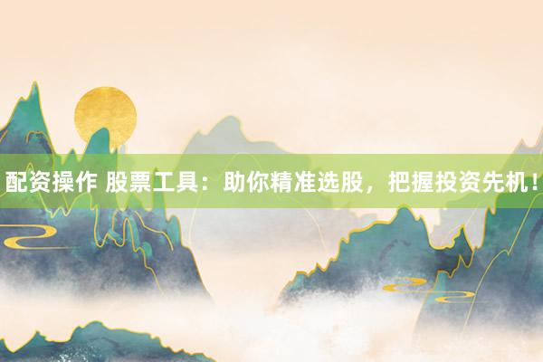 配资操作 股票工具：助你精准选股，把握投资先机！