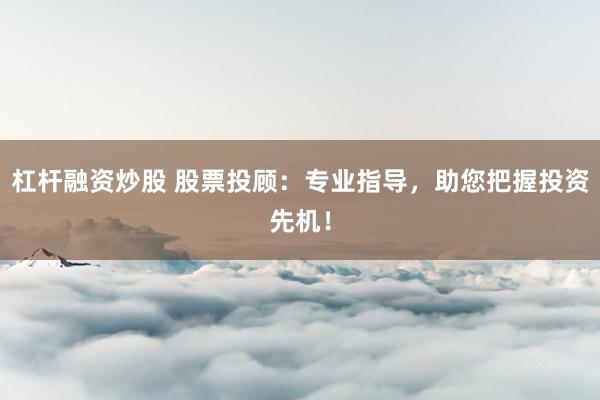 杠杆融资炒股 股票投顾：专业指导，助您把握投资先机！