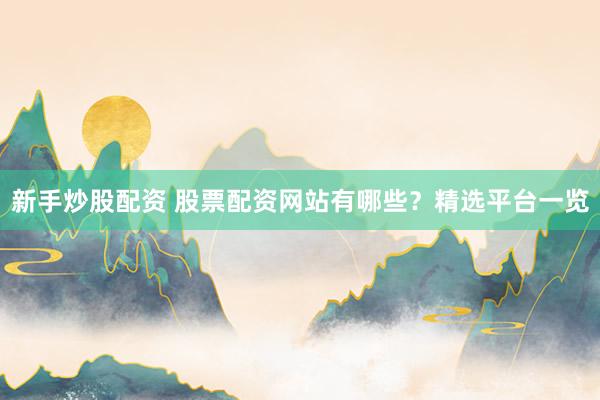 新手炒股配资 股票配资网站有哪些？精选平台一览