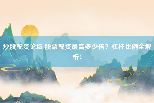 炒股配资论坛 股票配资最高多少倍？杠杆比例全解析！