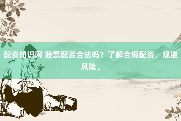 配资知识网 股票配资合法吗？了解合规配资，规避风险。