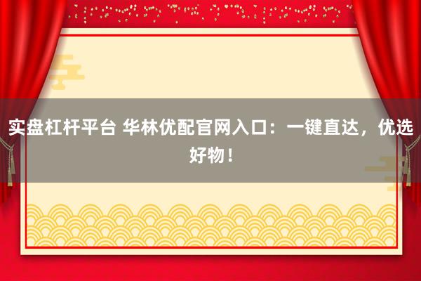 实盘杠杆平台 华林优配官网入口:一键直达,优选好物!