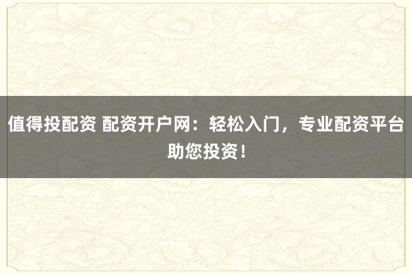 值得投配资 配资开户网：轻松入门，专业配资平台助您投资！