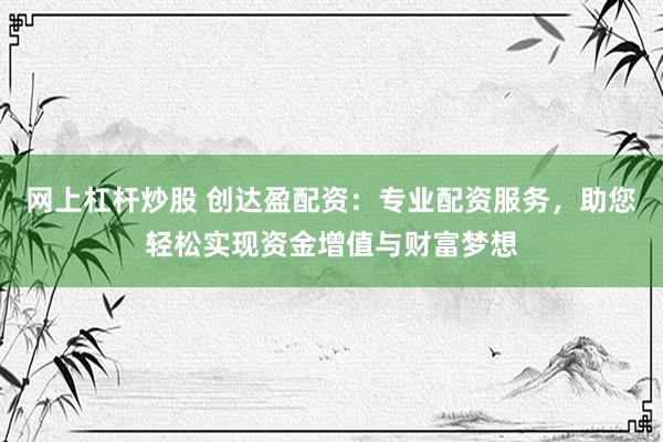 网上杠杆炒股 创达盈配资：专业配资服务，助您轻松实现资金增值与财富梦想