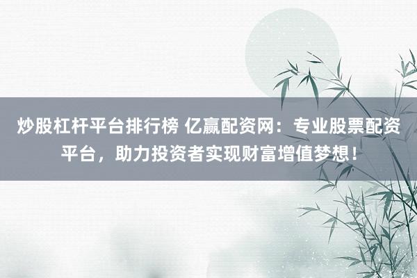 炒股杠杆平台排行榜 亿赢配资网:专业股票配资平台,助力投资者实现财富增值梦想!