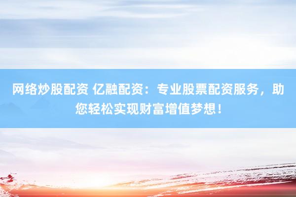 网络炒股配资 亿融配资：专业股票配资服务，助您轻松实现财富增值梦想！