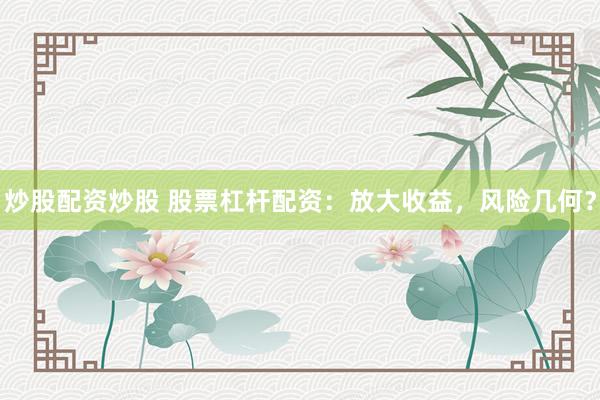 炒股配资炒股 股票杠杆配资：放大收益，风险几何？