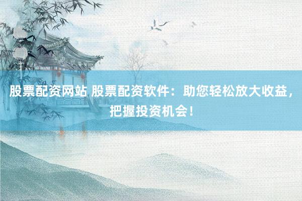 股票配资网站 股票配资软件:助您轻松放大收益,把握投资机会!