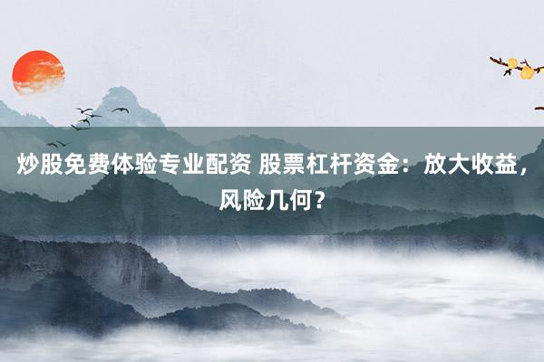 炒股免费体验专业配资 股票杠杆资金：放大收益，风险几何？