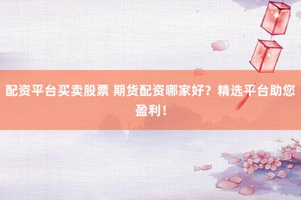 配资平台买卖股票 期货配资哪家好？精选平台助您盈利！