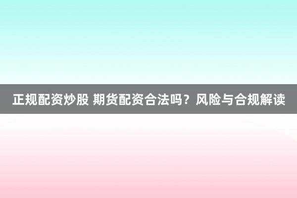 正规配资炒股 期货配资合法吗？风险与合规解读