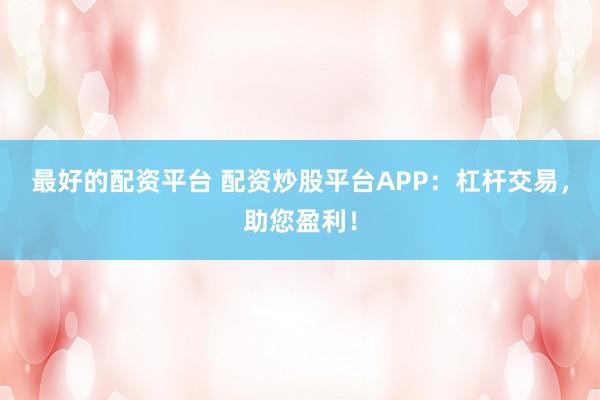 最好的配资平台 配资炒股平台APP：杠杆交易，助您盈利！