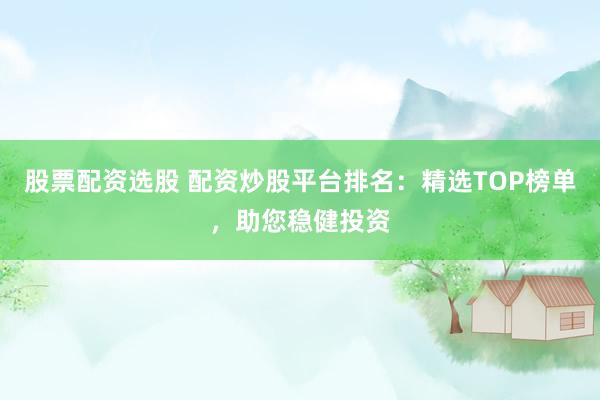 股票配资选股 配资炒股平台排名：精选TOP榜单，助您稳健投资