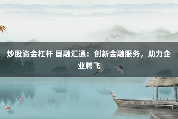 炒股资金杠杆 国融汇通：创新金融服务，助力企业腾飞