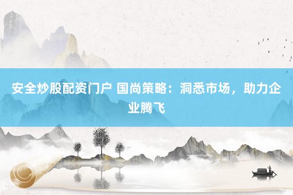 安全炒股配资门户 国尚策略:洞悉市场,助力企业腾飞