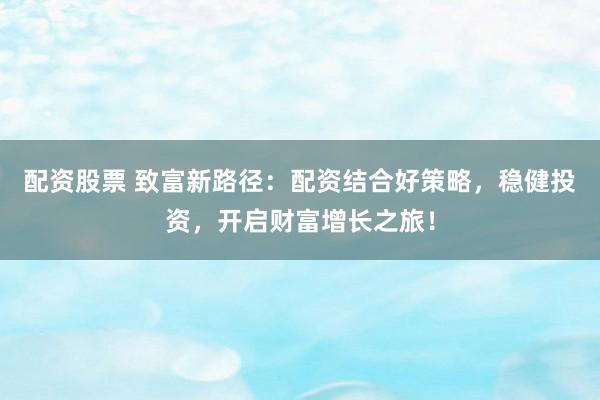 配资股票 致富新路径：配资结合好策略，稳健投资，开启财富增长之旅！