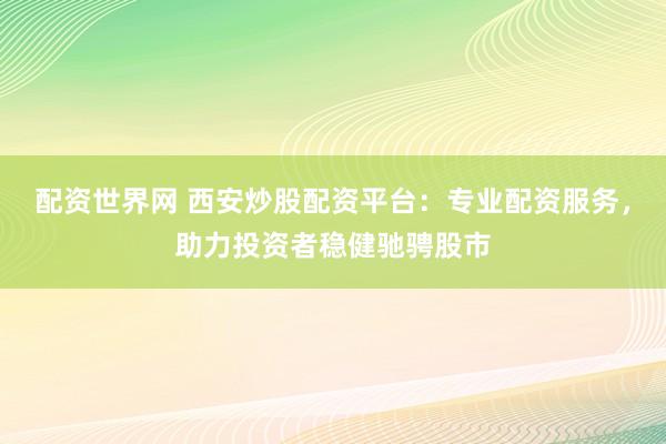 配资世界网 西安炒股配资平台：专业配资服务，助力投资者稳健驰骋股市