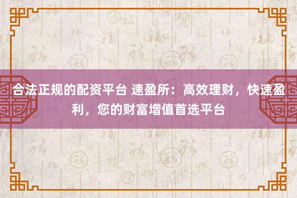 合法正规的配资平台 速盈所：高效理财，快速盈利，您的财富增值首选平台