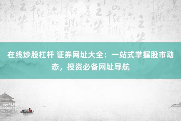 在线炒股杠杆 证券网址大全：一站式掌握股市动态，投资必备网址导航